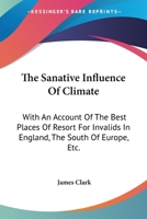 The Sanative Influence Of Climate: With An Account Of The Best Places Of Resort For Invalids In England, The South Of Europe, Etc. 0548409994 Book Cover