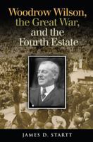 Woodrow Wilson, the Great War, and the Fourth Estate 1623495318 Book Cover