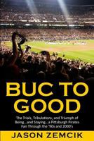 Buc to Good: The Trials, Tribulations, and Triumph of Being...and Staying...a Pittsburgh Pirates Fan Through the '90s and 2000's 1533068526 Book Cover