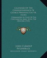 Calendar Of The Correspondence Of George Washington V4, Index: Commander In Chief Of The Continental Army, With The Officers 0548845360 Book Cover