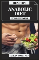 HEALTHY ANABOLIC DIET FOR BEGINNERS: Tasty Plans And Dietary Manual for Bodybuilding, Muscle Building ,Fat Loss, Staying Fit And Staying Healthy B094PHQBJY Book Cover