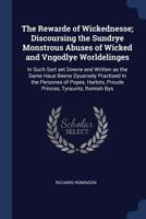 The Rewarde of Wickednesse; Discoursing the Sundrye Monstrous Abuses of Wicked and Vngodlye Worldelinges: In Such Sort set Downe and Written as the ... Harlots, Proude Princes, Tyraunts, Romish Bys 1376828383 Book Cover