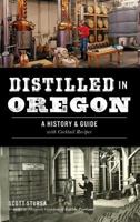 Distilled in Oregon: A History  Guide with Cocktail Recipes 1467137723 Book Cover