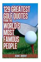 129 Greatest Golf Quotes from the World's Most Famous People: Greatest Golf Quotes 1475174748 Book Cover
