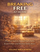 Breaking Free at Home: Practical Steps to Reduce Overwhelm, Restore Order, and Reclaim Daily Peace B0GKXXKZ8G Book Cover