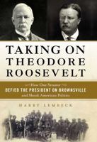 Taking on Theodore Roosevelt: How One Senator Defied the President on Brownsville and Shook American Politics 161614954X Book Cover
