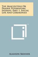 The Mascoutens Or Prairie Potawatomi Indians, Part 1, Social Life And Ceremonies 1258158329 Book Cover