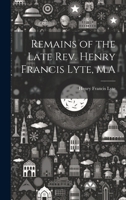 Remains of the Late Rev. Henry Francis Lyte, M.A 1019416599 Book Cover