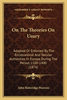 On The Theories On Usury: Adopted Or Enforced By The Ecclesiastical And Secular Authorities In Europe During The Period, 1100-1400 1166569055 Book Cover