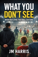 What You Don’t See When Building Football Culture: Football culture is rarely visible to those outside the environment. (Grassroots Football Coaching) B0GS1GBXLB Book Cover