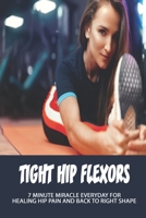 Tight Hip Flexors: 7 Minute Miracle Everyday For Healing Hip Pain And Back To Right Shape: Weak Hip Flexors Exercises B08WYDVMSB Book Cover