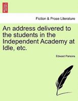 An address delivered to the students in the Independent Academy at Idle, etc. 1240915675 Book Cover