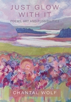 Just Glow With It: Poems, Art and Possibilities 103836633X Book Cover