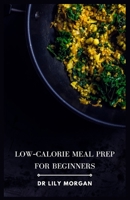 Low-Calorie Meal Prep for Beginners: Easy, Healthy Recipes to Help You Lose Weight B0CLCGQJQQ Book Cover
