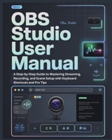 OBS STUDIO USER MANUAL: A Step-by-Step Guide to Mastering Streaming, Recording, and Scene Setup with Keyboard Shortcuts and Pro Tips B0FL16GZBX Book Cover