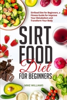 Sirtfood Diet for Beginners: Sirtfood Diet for Beginners, a Fitness Guide for Improve Your Metabolism and Transform Your Body B08P1FCCZF Book Cover