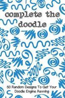 Complete The Doodle: 50 Random Designs To Get Your Doodle Engine Revving 1729185150 Book Cover
