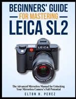 BEGINNERS' GUIDE FOR MASTERING THE LEICA SL2: The Advanced Manual for Unlocking Your Mirrorless Camera's Full Potential B0F491KKCM Book Cover