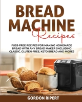 Bread Machine Recipes: Fuss-Free Recipes for Making Homemade Bread with Any Bread Maker 1802684018 Book Cover