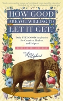 How Good Are You Willing to Let It Get?: Daily FEELGOOD Inspiration for Creatives, Healers, and Helpers 0986069205 Book Cover