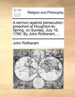 A sermon against persecution: preached at Houghton-le-Spring, on Sunday, July 16, 1780. By John Rotheram, ... 1170544932 Book Cover