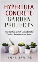 Hypertufa Concrete Garden Projects: How to Make Stylish Concrete Pots, Planters, Ornaments and More! 1548935298 Book Cover
