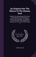 An Enquiry Into the Nature of the Human Soul: Wherein the Immateriality of the Soul Is Evinced from the Principles of Reason and Philosophy. an Appendix to the First Part of the Enquiry Into the Natur 1017488010 Book Cover