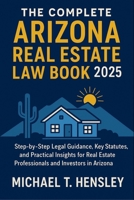 The Complete Arizona Real Estate Law Book 2025: Step-by-Step Legal Guidance, Key Statutes, and Practical Insights for Real Estate Professionals and Investors in Arizona B0FNKB3LMV Book Cover