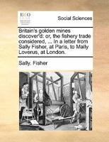 Britain's golden mines discover'd: or, the fishery trade considered, ... In a letter from Sally Fisher, at Paris, to Mally Loverus, at London. 1171483503 Book Cover