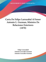 Carta De Felipe Larrazabal Al Senor Antonio L. Guzman, Ministro De Relaciones Esteriores (1870) 1162426152 Book Cover