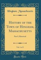 History of the Town of Hingham, Massachusetts, Vol. 1 of 3: Part I, Historical (Classic Reprint) 1142909530 Book Cover
