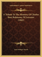 A Tribute To The Memory Of Charles Burt Robinson, Of Leicester 1377956008 Book Cover