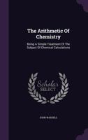The Arithmetic Of Chemistry: Being A Simple Treatment Of The Subject Of Chemical Calculations... 0469918713 Book Cover