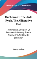 'Huchown of the Awle Ryale' the Alliterative Poet: A Historical Criticism of Fourteenth Century Poems ascribed to Sir Hew of Eglintoun 1015370969 Book Cover
