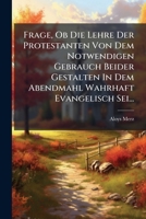 Frage, OB Die Lehre Der Protestanten Von Dem Notwendigen Gebrauch Beider Gestalten in Dem Abendmahl Wahrhaft Evangelisch SEI... 1272666786 Book Cover
