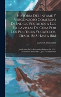 Historia del infame y vergonzoso comercio de Indios vendidos a los esclavistas de Cuba por los políticos Yucatecos, desde 1848 hasta 1861; ... - Primary Source Edition 1016284306 Book Cover