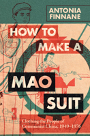 How to Make a Mao Suit: Clothing the People of Communist China, 1949-1976 1009359991 Book Cover