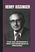 HENRY KISSINGER BIOGRAPHY: The life , Legacy and Controversies of America's most Influential Diplomat and Political strategist. (FAMOUS REPUBLICANS IN POLITICS: Legends Who Shaped the Nation) B0F3JQR5M6 Book Cover