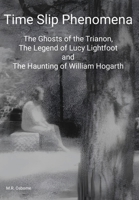 Time Slip Phenomena: The Ghosts of the Trianon, The Legend of Lucy Lightfoot and The Haunting of William Hogarth 106840082X Book Cover