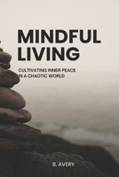 MINDFUL LIVING: Cultivating Inner Peace In A Chaotic World B0C6BRM9VQ Book Cover