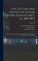 Life, Letters and Travels of Father Pierre-Jean De Smet, S.J., 1801-1873; Missionary Labors and Adventures Among the Wild Tribes of the North American Indians; Volume 03 1016889445 Book Cover