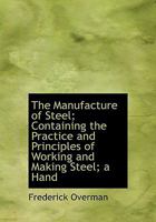 The Manufacture of Steel; Containing the Practice and Principles of Working and Making Steel; a Hand 1015602371 Book Cover