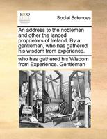 An address to the noblemen and other the landed proprietors of Ireland. By a gentleman, who has gathered his wisdom from experience. The fifth edition. 1170486401 Book Cover