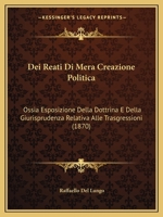Dei Reati Di Mera Creazione Politica: Ossia Esposizione Della Dottrina E Della Giurisprudenza Relativa Alle Trasgressioni (1870) 1167691911 Book Cover