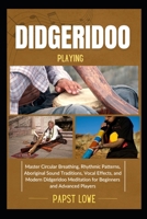 DIDGERIDOO PLAYING: Master Circular Breathing, Rhythmic Patterns, Aboriginal Sound Traditions, Vocal Effects, and Modern Didgeridoo Meditation for Beginners and Advanced Players B0F6KT12F6 Book Cover