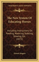 The New System of Educating Horses, Including Instructions on Feeding, Watering, Stabling, Shoeing, Etc. with Practical Treatment for Diseases 1018455205 Book Cover
