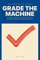 Grade the Machine: The Operator's Playbook for Proving an AI Feature Is Good Enough to Ship, Not Just Good Enough to Demo (The Operator's AI Library) B0H9T23S5H Book Cover