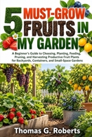 5 MUST-GROW FRUITS IN MY GARDEN: A Beginner's Guide to Choosing, Planting, Feeding, Pruning, and Harvesting Productive Fruit Plants for Backyards, Containers, and Small-Space Gardens B0HJS5P3B4 Book Cover