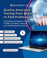Quality Assurance Testing from Beginner to Paid Professional, 1: Everything You Need to Know to Start a Career in Manual and Automated QA Testing B0F2GQ83ZY Book Cover