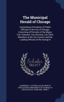 The Municipal Herald of Chicago: Containing a Portraiture of Public Officials of the City of Chicago, Consisting of Portraits of the Mayor, City Treas 1377033503 Book Cover